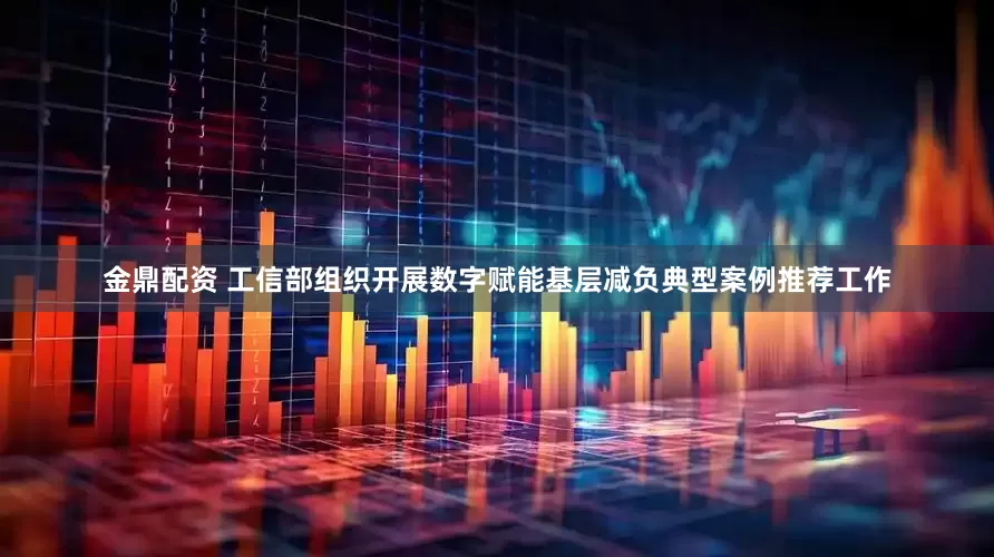 金鼎配资 工信部组织开展数字赋能基层减负典型案例推荐工作