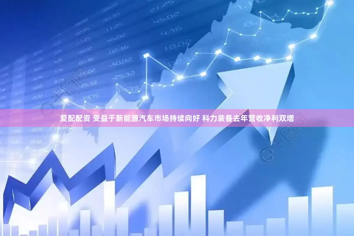 爱配配资 受益于新能源汽车市场持续向好 科力装备去年营收净利双增