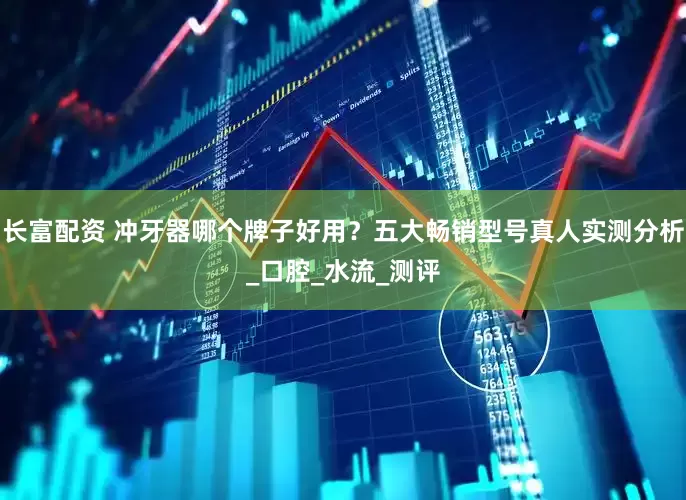 长富配资 冲牙器哪个牌子好用？五大畅销型号真人实测分析_口腔_水流_测评