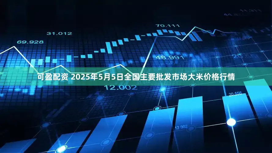 可盈配资 2025年5月5日全国主要批发市场大米价格行情