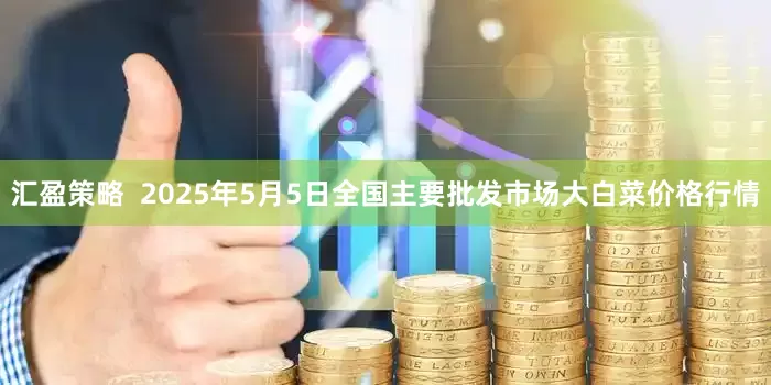 汇盈策略  2025年5月5日全国主要批发市场大白菜价格行情
