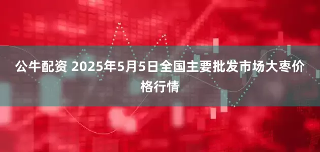 公牛配资 2025年5月5日全国主要批发市场大枣价格行情