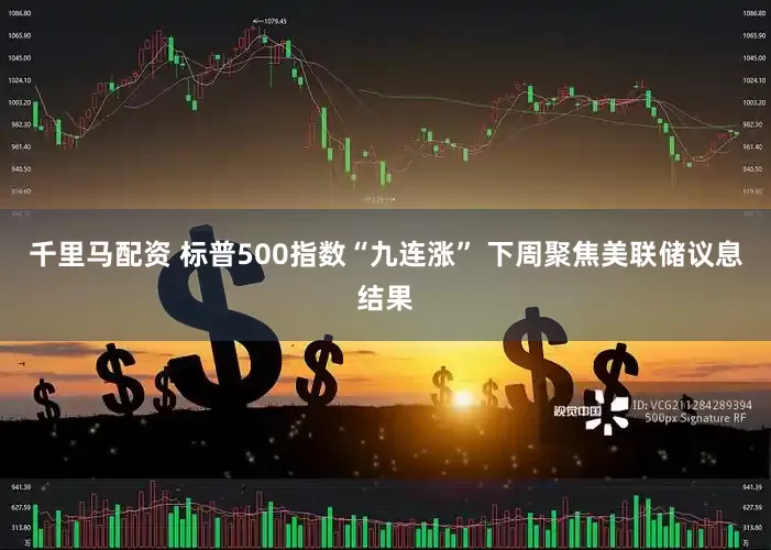 千里马配资 标普500指数“九连涨” 下周聚焦美联储议息结果