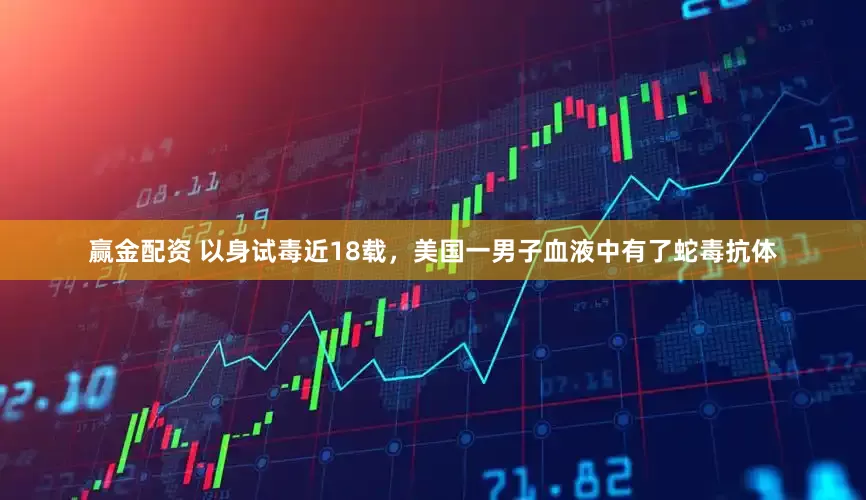 赢金配资 以身试毒近18载，美国一男子血液中有了蛇毒抗体