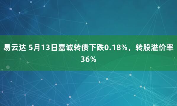 易云达 5月13日嘉诚转债下跌0.18%，转股溢价率36%