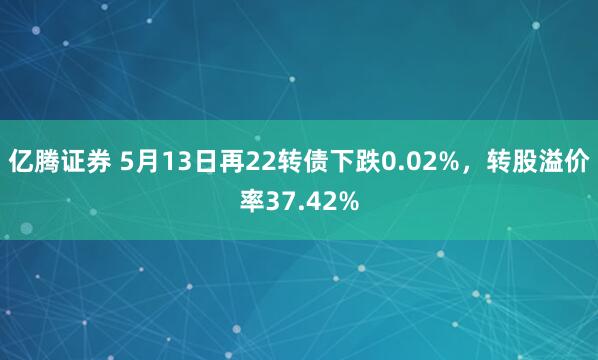亿腾证券 5月13日再22转债下跌0.02%，转股溢价率37.42%