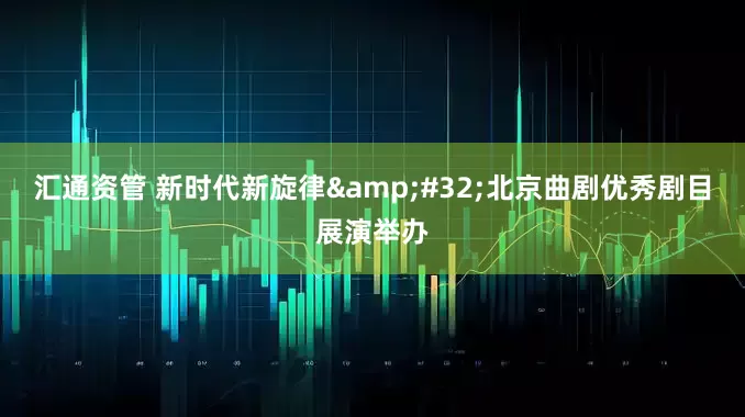 汇通资管 新时代新旋律&#32;北京曲剧优秀剧目展演举办
