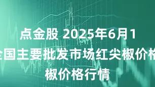 点金股 2025年6月16日全国主要批发市场红尖椒价格行情