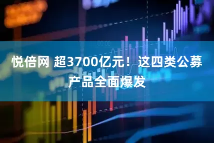 悦倍网 超3700亿元！这四类公募产品全面爆发