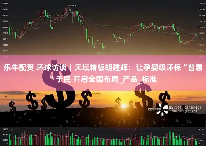 乐牛配资 环球访谈｜天坛精板胡建辉：让孕婴级环保“普惠”于民 开启全国布局_产品_标准