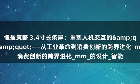 恒盈策略 3.4寸长条屏：重塑人机交互的&quot;黄金比例&quot;——从工业革命到消费创新的跨界进化_mm_的设计_智能