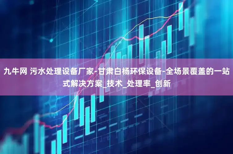 九牛网 污水处理设备厂家-甘肃白杨环保设备-全场景覆盖的一站式解决方案_技术_处理率_创新
