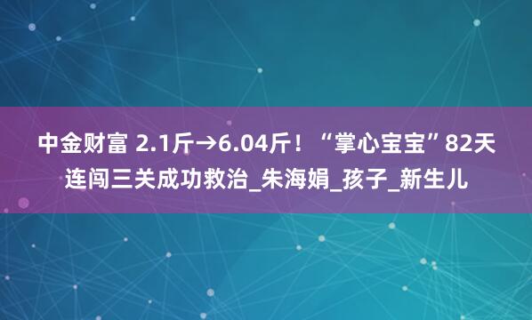 中金财富 2.1斤→6.04斤！“掌心宝宝”82天连闯三关成功救治_朱海娟_孩子_新生儿