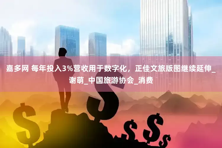 嘉多网 每年投入3%营收用于数字化，正佳文旅版图继续延伸_谢萌_中国旅游协会_消费