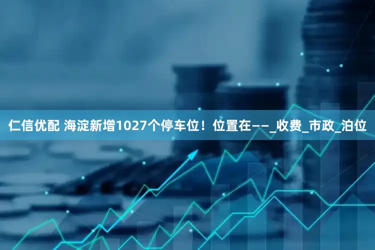 仁信优配 海淀新增1027个停车位！位置在——_收费_市政_泊位