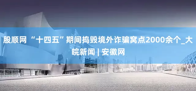 股顺网 “十四五”期间捣毁境外诈骗窝点2000余个_大皖新闻 | 安徽网