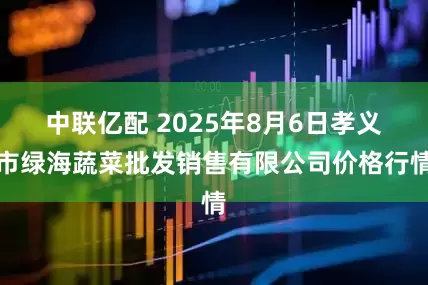 中联亿配 2025年8月6日孝义市绿海蔬菜批发销售有限公司价格行情