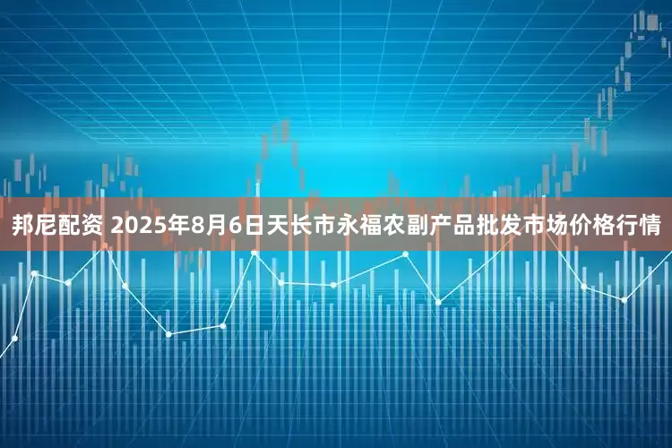 邦尼配资 2025年8月6日天长市永福农副产品批发市场价格行情