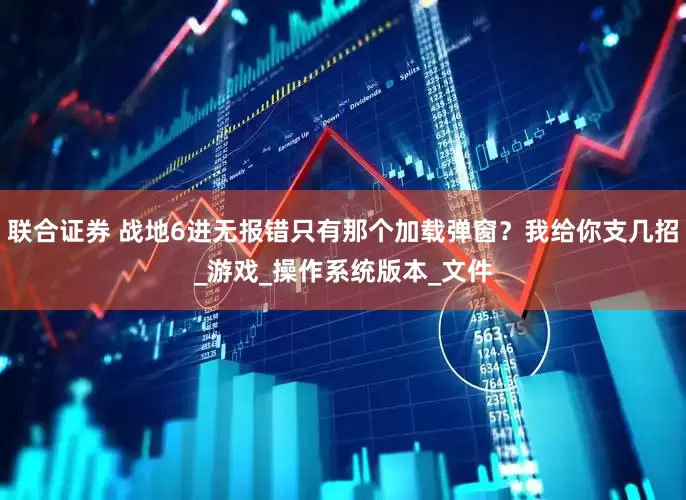 联合证券 战地6进无报错只有那个加载弹窗？我给你支几招_游戏_操作系统版本_文件