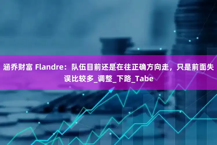 涵乔财富 Flandre：队伍目前还是在往正确方向走，只是前面失误比较多_调整_下路_Tabe