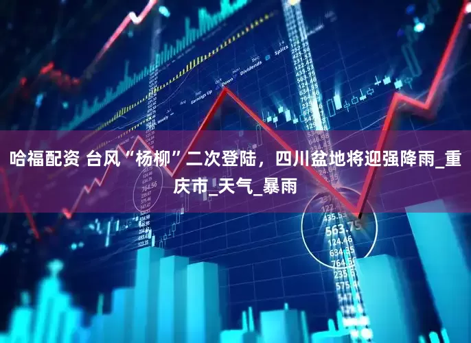 哈福配资 台风“杨柳”二次登陆，四川盆地将迎强降雨_重庆市_天气_暴雨