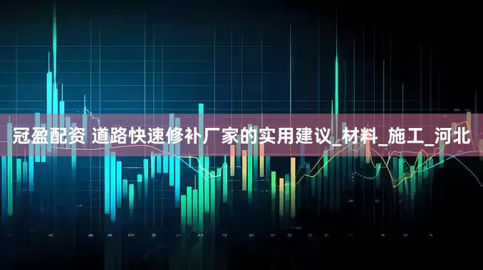 冠盈配资 道路快速修补厂家的实用建议_材料_施工_河北