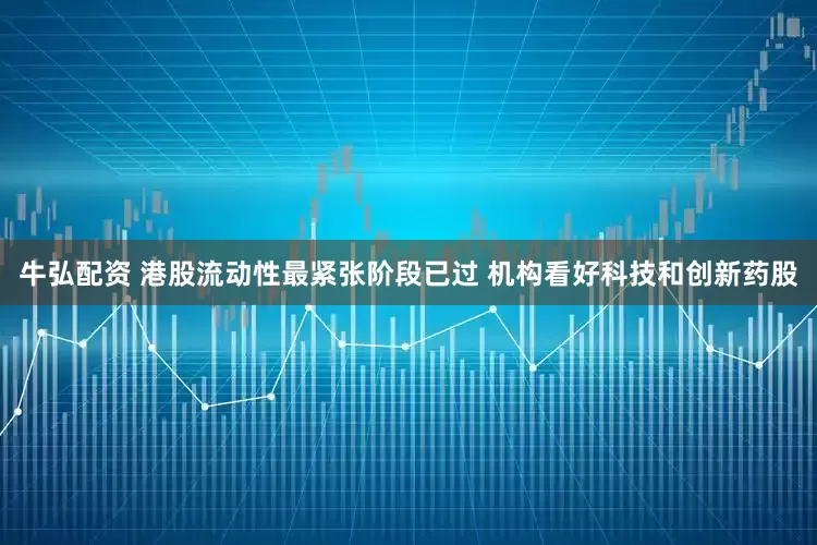 牛弘配资 港股流动性最紧张阶段已过 机构看好科技和创新药股