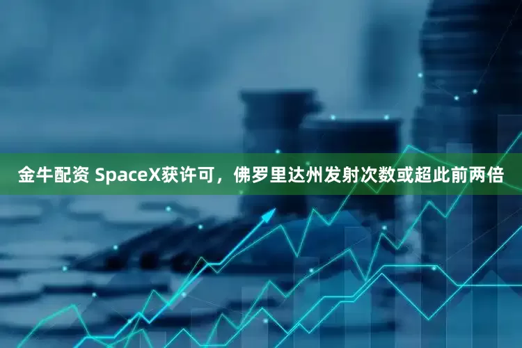 金牛配资 SpaceX获许可，佛罗里达州发射次数或超此前两倍