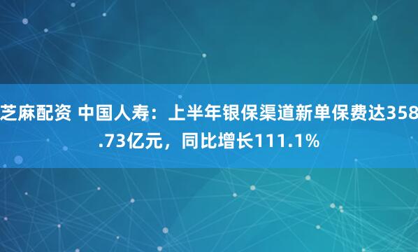 芝麻配资 中国人寿：上半年银保渠道新单保费达358.73亿元，同比增长111.1%