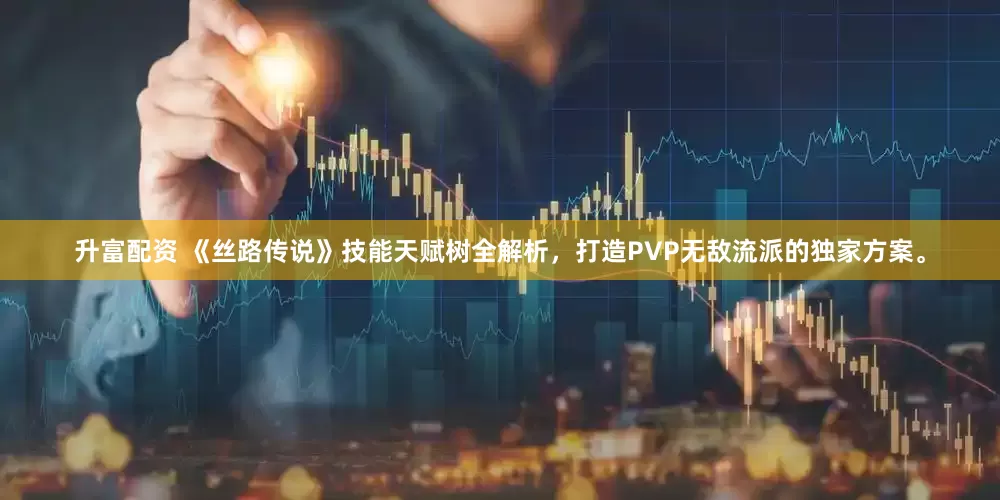 升富配资 《丝路传说》技能天赋树全解析，打造PVP无敌流派的独家方案。