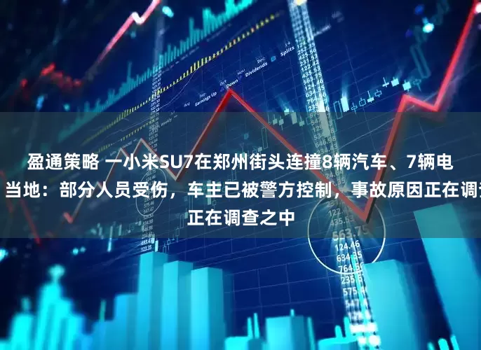 盈通策略 一小米SU7在郑州街头连撞8辆汽车、7辆电动车，当地：部分人员受伤，车主已被警方控制，事故原因正在调查之中