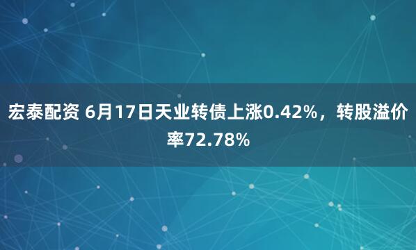 宏泰配资 6月17日天业转债上涨0.42%，转股溢价率72.78%