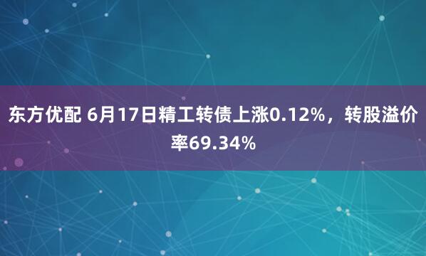 东方优配 6月17日精工转债上涨0.12%,转股溢价率69.34%