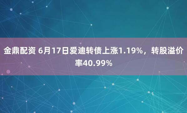 金鼎配资 6月17日爱迪转债上涨1.19%，转股溢价率40.99%