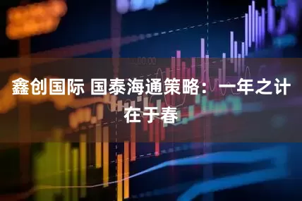 鑫创国际 国泰海通策略：一年之计在于春