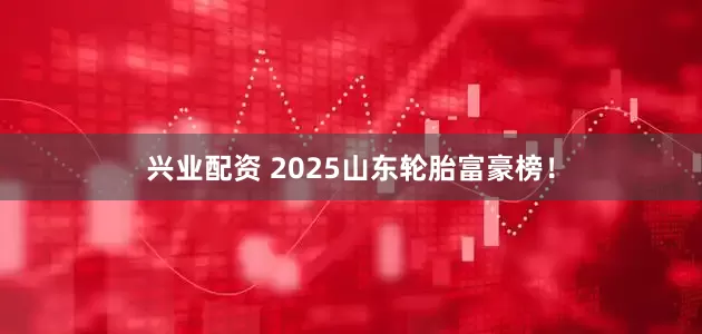 兴业配资 2025山东轮胎富豪榜！