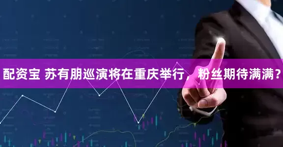 配资宝 苏有朋巡演将在重庆举行,粉丝期待满满?