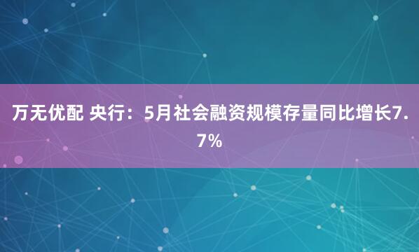 万无优配 央行：5月社会融资规模存量同比增长7.7%