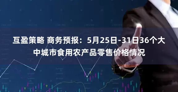 互盈策略 商务预报：5月25日-31日36个大中城市食用农产品零售价格情况