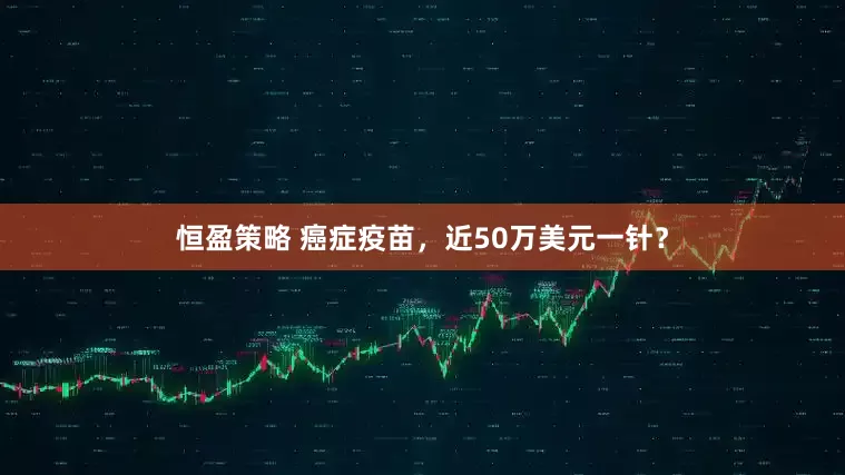 恒盈策略 癌症疫苗，近50万美元一针？