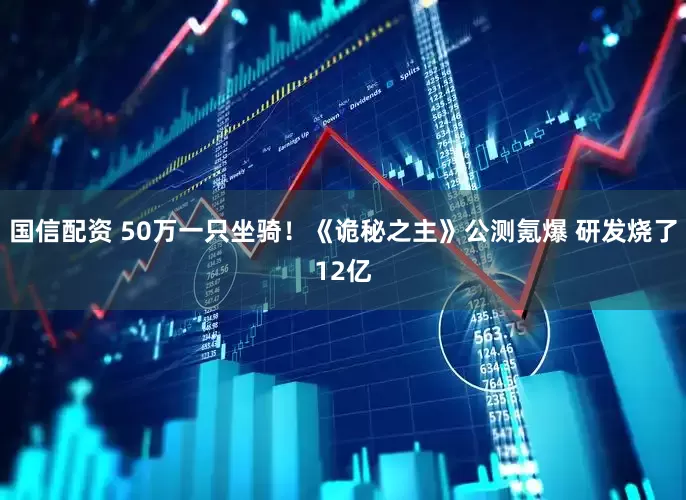 国信配资 50万一只坐骑！《诡秘之主》公测氪爆 研发烧了12亿